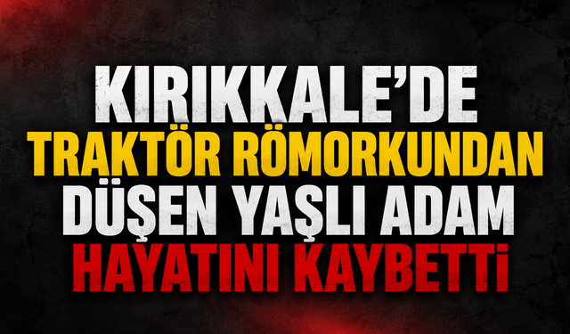 Kırıkkale'de traktör römorkundan düşen yaşlı adam hayatını kaybetti