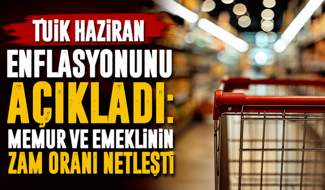 TÜİK haziran enflasyonunu açıkladı: Memur ve emeklinin zam oranı netleşti