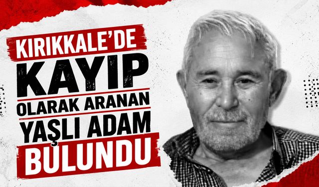 Kırıkkale’de kayıp olarak aranan yaşlı adam bulundu