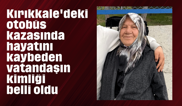 Kırıkkale'deki otobüs kazasında hayatını kaybeden vatandaşın kimliği belli oldu