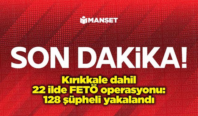 Kırıkkale dahil 22 ilde FETÖ operasyonu: 128 şüpheli yakalandı