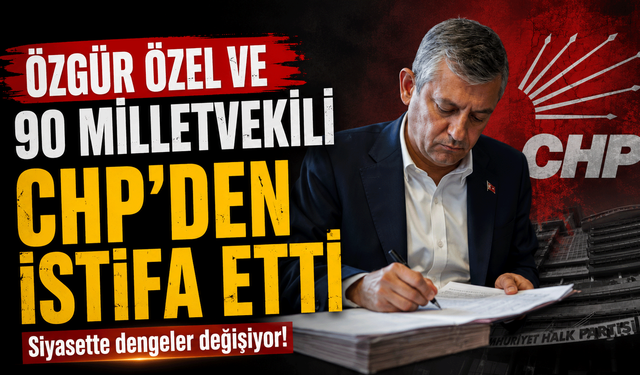 Özgür Özel ve 90 milletvekili CHP’den istifa etti