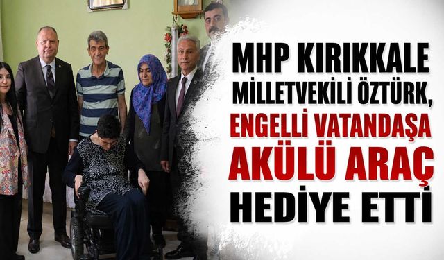 MHP Kırıkkale Milletvekili Öztürk, engelli vatandaşa akülü araç hediye etti