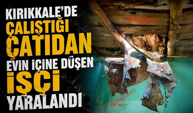 Kırıkkale’de çalıştığı çatıdan evin içine düşen işçi yaralandı