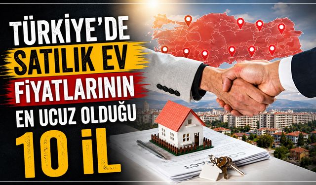 Türkiye'de Satılık Ev Fiyatlarının En Ucuz Olduğu 10 İl