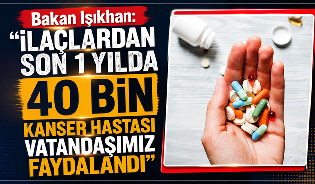 Bakan Işıkhan: "ilaçlardan son 1 yılda 40 bin kanser hastası vatandaşımız faydalandı"