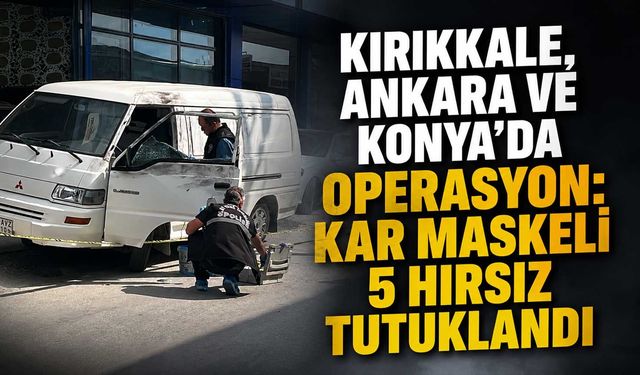 Kırıkkale, Ankara ve Konya’da operasyon: Kar maskeli 5 hırsız tutuklandı