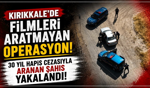 Kırıkkale'de filmleri aratmayan operasyon! 30 yıl hapis cezasıyla aranan şahıs yakalandı!