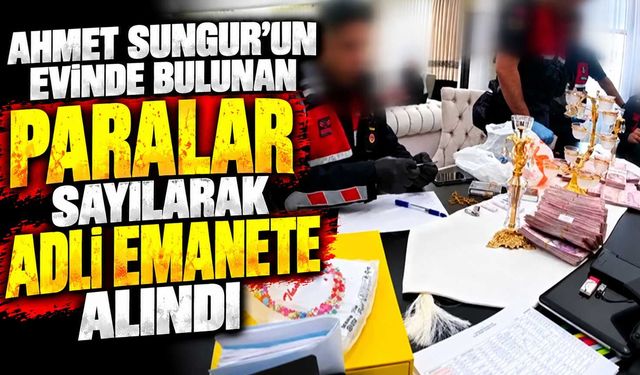 Ahmet Sungur’un evinde bulunan paralar sayılarak adli emanete alındı