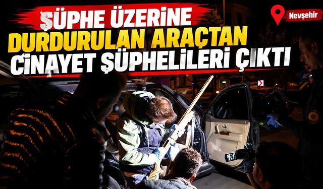 Şüphe üzerine durdurulan araçtan cinayet şüphelileri çıktı