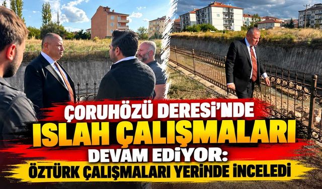 Çoruhözü Deresi’nde ıslah çalışmaları devam ediyor: Öztürk çalışmaları inceledi