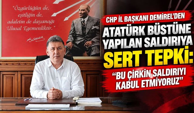 CHP İl Başkanı Demirel’den Atatürk büstüne yapılan saldırıya sert tepki: “Bu çirkin saldırıyı kabul etmiyoruz”