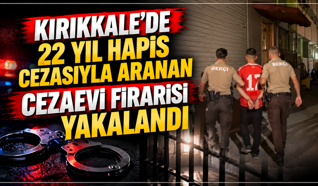 Kırıkkale’de 22 yıl hapis cezasıyla aranan cezaevi firarisi yakalandı
