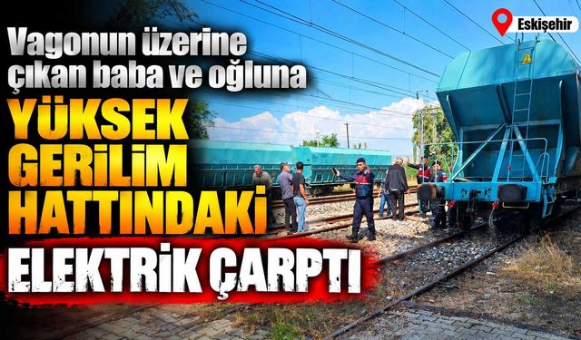 Vagonun üzerine çıkan baba ve oğluna yüksek gerilim hattındaki elektrik çarptı