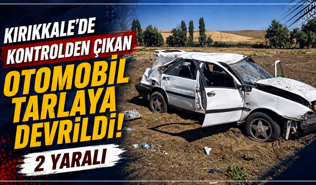 Kırıkkale’de kontrolden çıkan otomobil tarlaya devrildi: 2 yaralı