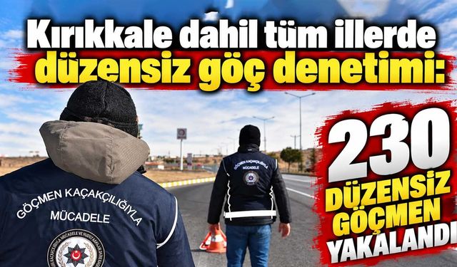 Kırıkkale dahil tüm illerde düzensiz göç denetimi: 230 düzensiz göçmen yakalandı