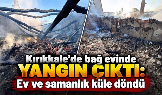 Kırıkkale’de bağ evinde yangın çıktı: Ev ve samanlık küle döndü