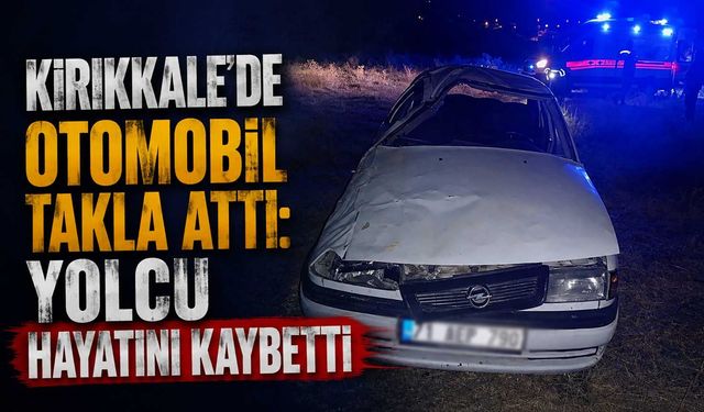 Kırıkkale’de otomobil takla attı: yolcu hayatını kaybetti