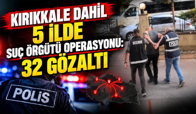 Kırıkkale dahil 5 ilde suç örgütü operasyonu: 32 gözaltı