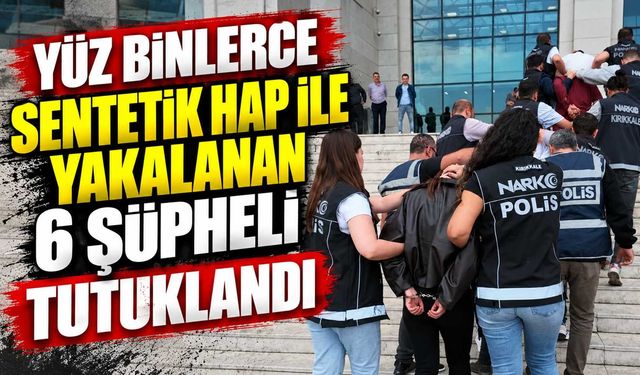 Yüz binlerce sentetik hap ile yakalanan 6 şüpheli tutuklandı