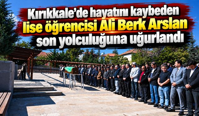 Kırıkkale’de hayatını kaybeden lise öğrencisi Ali Berk Arslan son yolculuğuna uğurlandı