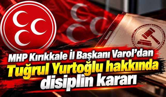MHP Kırıkkale İl Başkanı Varol’dan Tuğrul Yurtoğlu hakkında disiplin kararı