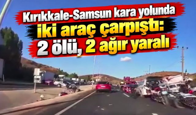 Kırıkkale-Samsun kara yolunda iki araç çarpıştı: 2 ölü, 2 ağır yaralı