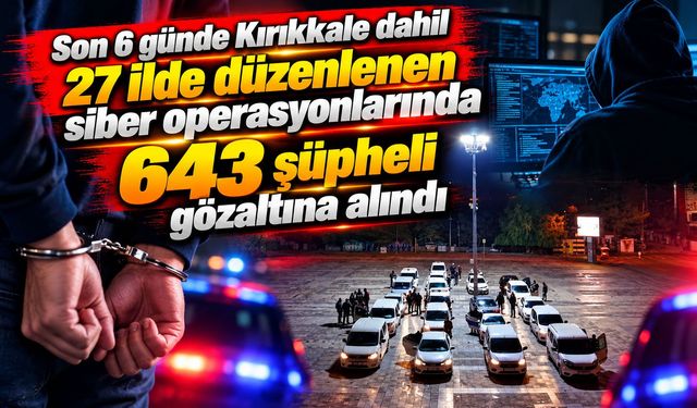 Son 6 günde Kırıkkale dahil 27 ilde düzenlenen siber operasyonlarında 643 şüpheli gözaltına alındı