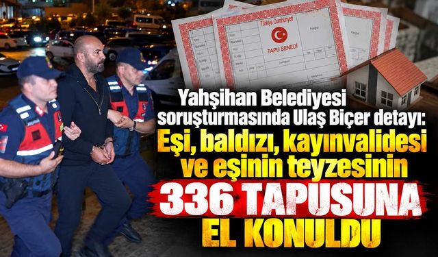 Yahşihan soruşturmasında Ulaş Biçer detayı: Eşi, baldızı, kayınvalidesi ve eşinin teyzesinin 336 tapusuna el konuldu