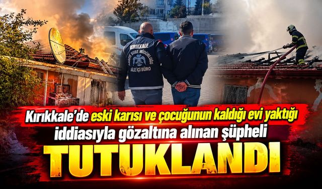 Kırıkkale’de eski karısı ve çocuğunun kaldığı evi yaktığı iddiasıyla gözaltına alınan şüpheli tutuklandı
