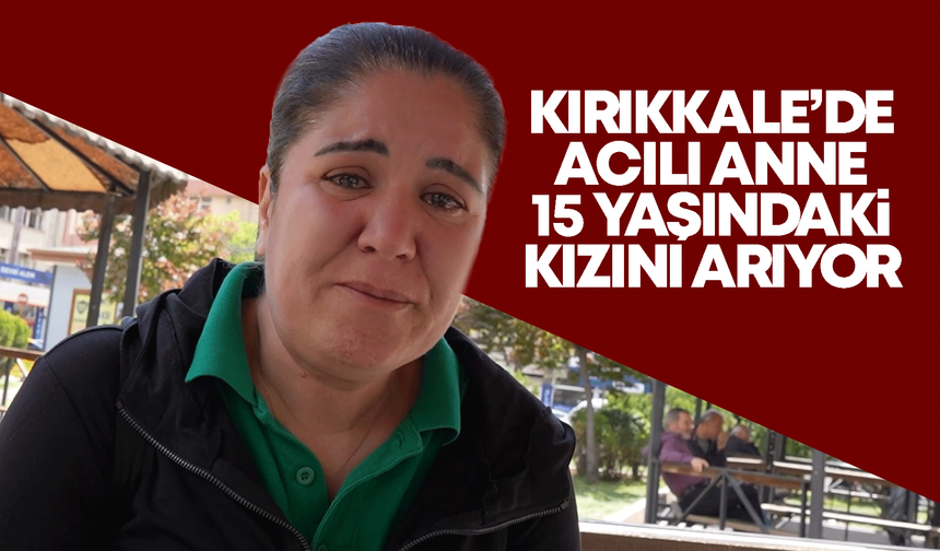 Kırıkkale’de acılı anne 15 yaşındaki kızını arıyor