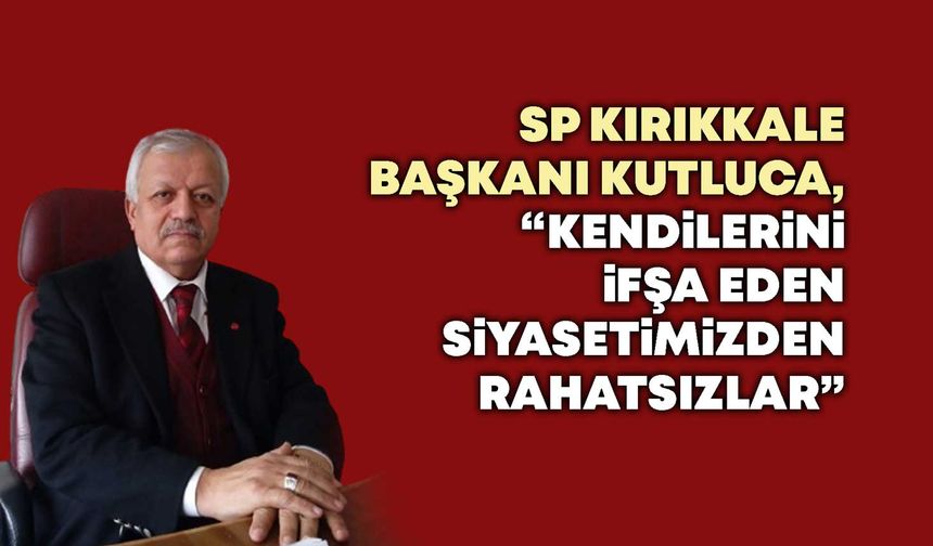 SP Kırıkkale Başkanı Kutluca, “Kendilerini ifşa eden siyasetimizden rahatsızlar”