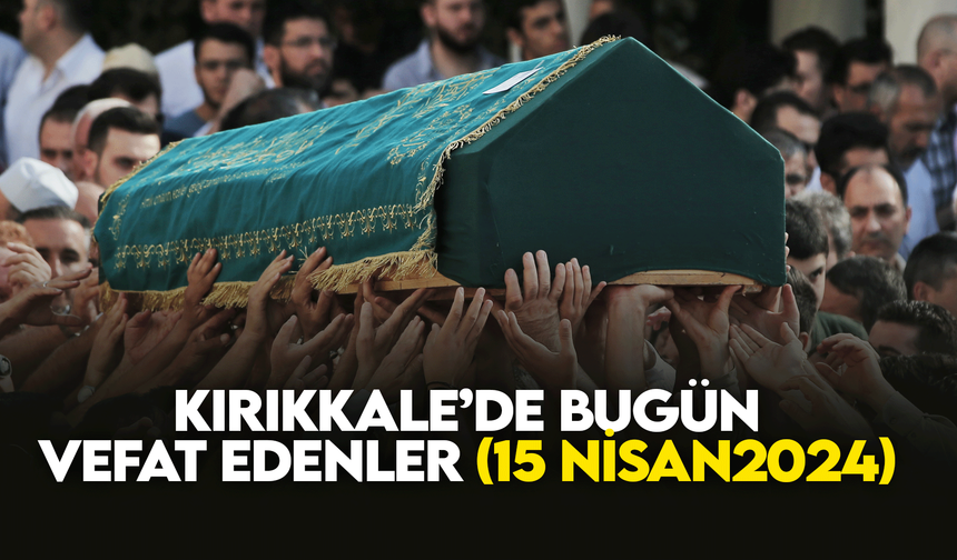 Kırıkkale’de bugün (15 Nisan 2024) vefat edenler