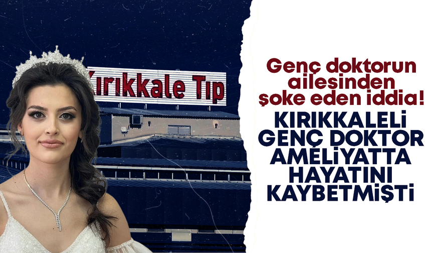 Kırıkkale’de hayatını kaybeden genç doktorun ailesinden şoke eden iddia