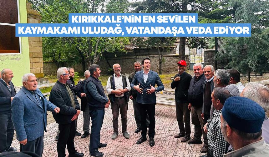Kırıkkale’nin en sevilen Kaymakamı Uludağ, vatandaşa veda ediyor
