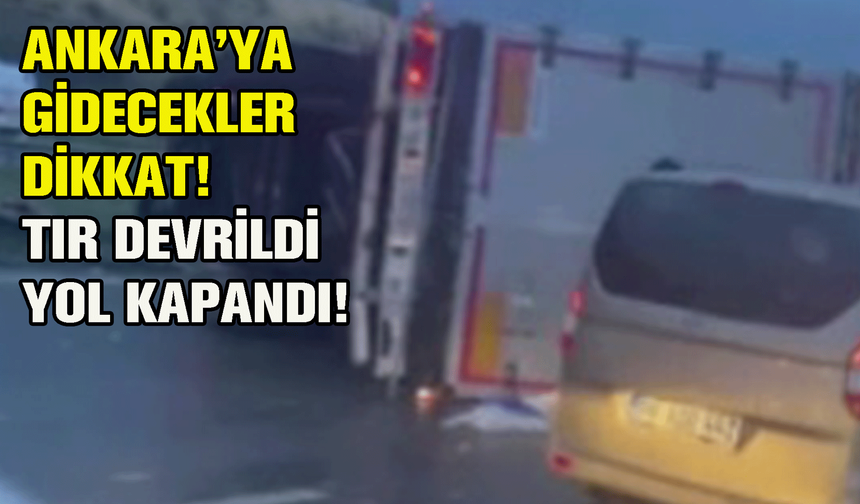 Ankara’ya gidecekler dikkat! Tır devrildi yol kapandı!