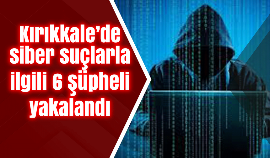 Kırıkkale’de siber suçlarla ilgili 6 şüpheli yakalandı