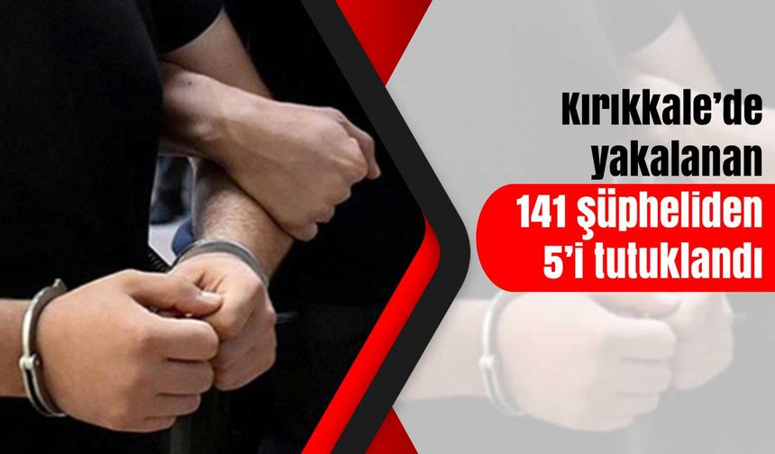 Kırıkkale’de yakalanan 141 şüpheliden 5’i tutuklandı