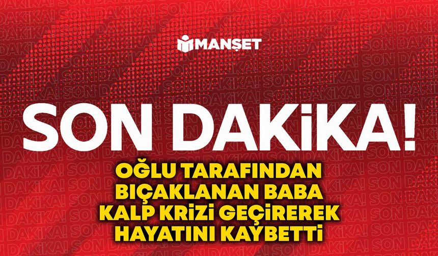 Kırıkkale’de oğlu tarafından bıçaklanan baba kalp krizi geçirerek hayatını kaybetti