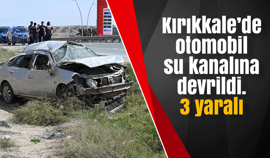 Kırıkkale’de otomobil su kanalına devrildi. 3 yaralı