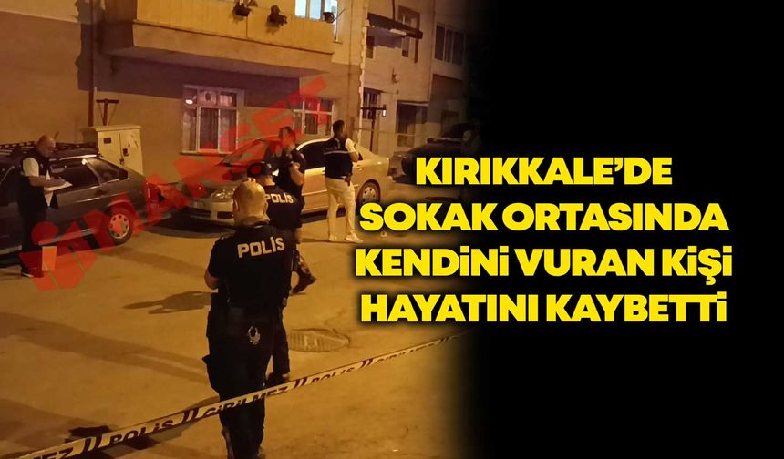 Kırıkkale'de sokak ortasında kendini vuran kişi hayatını kaybetti