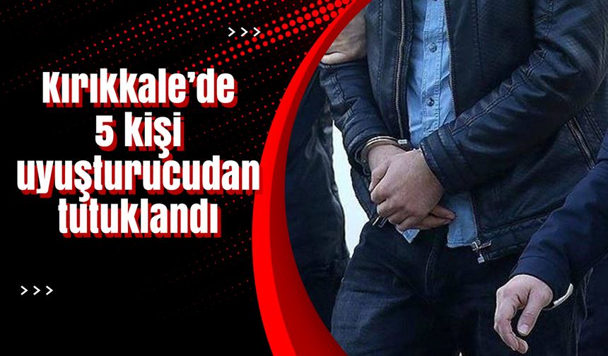 Kırıkkale’de 5 kişi uyuşturucudan tutuklandı