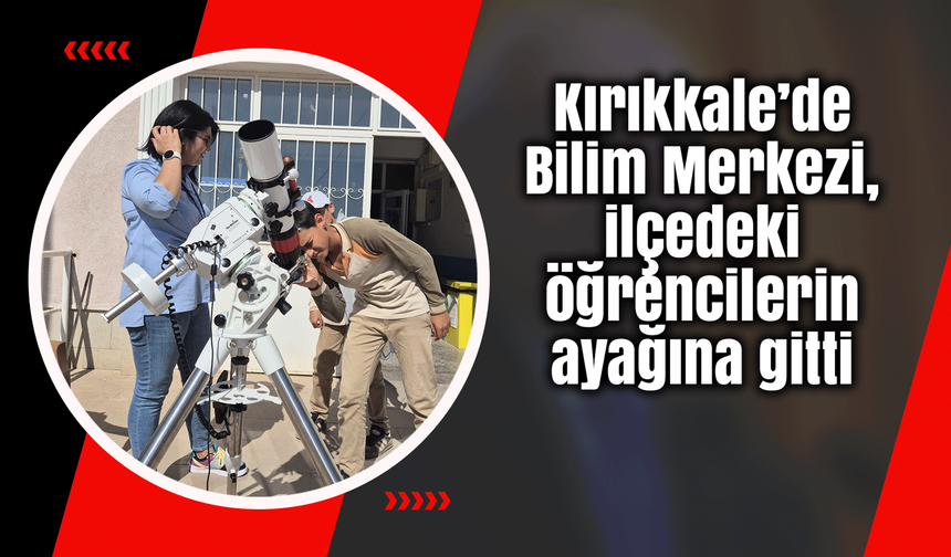 Kırıkkale’de Bilim Merkezi, ilçedeki öğrencilerin ayağına gitti