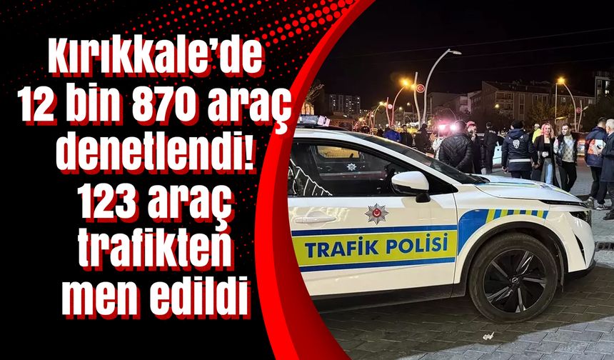 Kırıkkale’de 12 bin 870 araç denetlendi! 123 araç trafikten men edildi