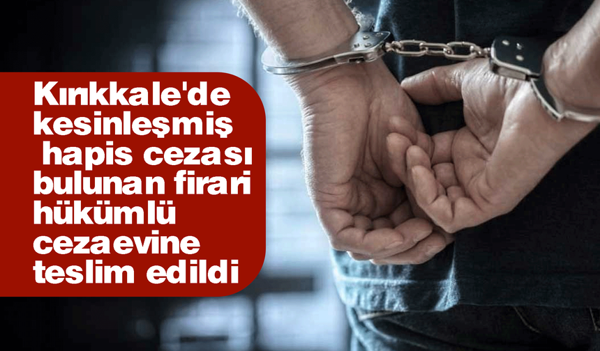 Kırıkkale'de kesinleşmiş hapis cezası bulunan firari hükümlü cezaevine teslim edildi