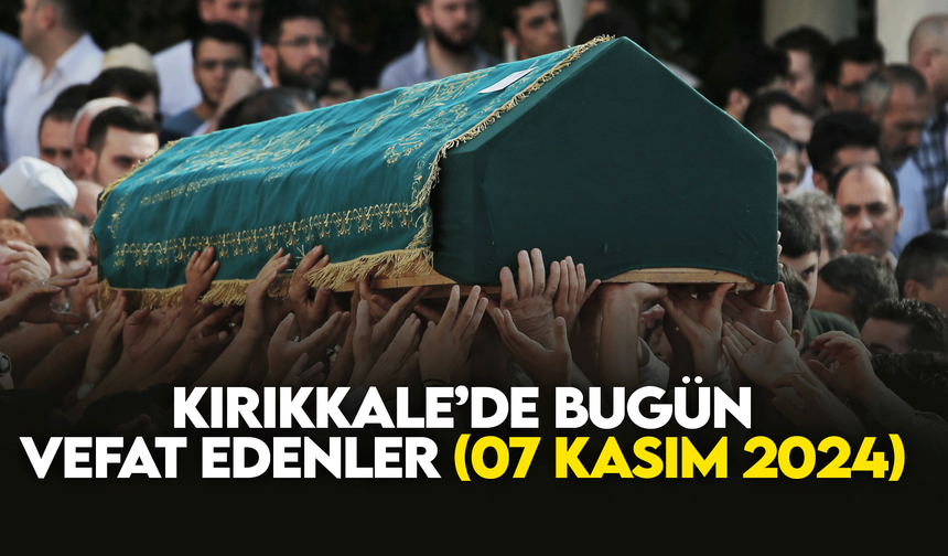 Kırıkkale’de bugün (07 Kasım 2024) vefat edenler