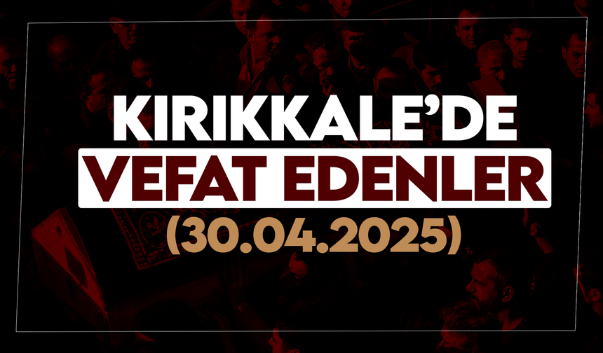 Kırıkkale’de bugün vefat edenler 30 Nisan 2025