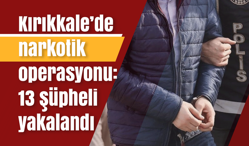 Kırıkkale’de narkotik operasyonu: 13 şüpheli yakalandı