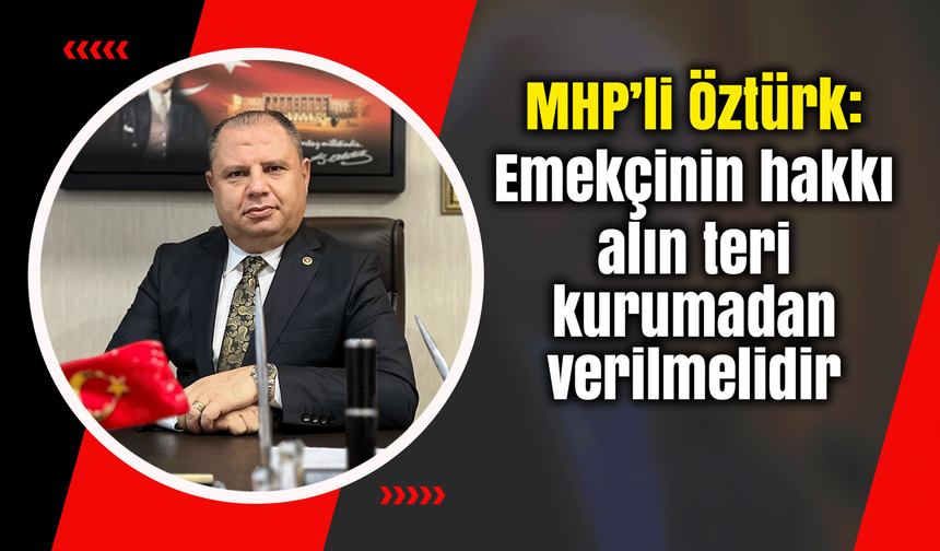 MHP’li Öztürk: Emekçinin hakkı alın teri kurumadan verilmelidir