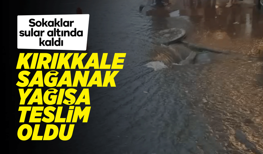 Kırıkkale sağanak yağışa teslim oldu!